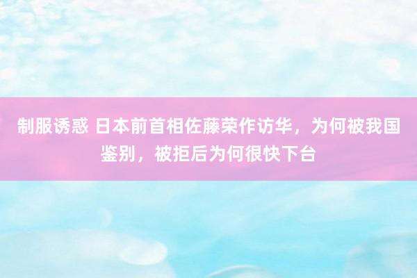 制服诱惑 日本前首相佐藤荣作访华，为何被我国鉴别，被拒后为何很快下台