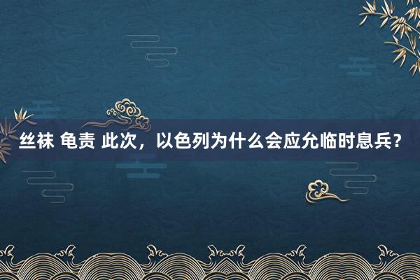 丝袜 龟责 此次，以色列为什么会应允临时息兵？