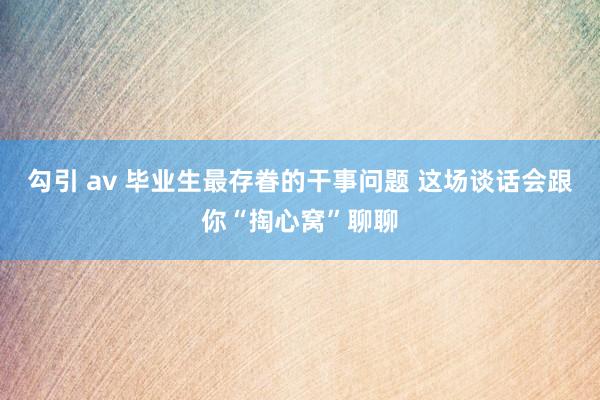 勾引 av 毕业生最存眷的干事问题 这场谈话会跟你“掏心窝”聊聊