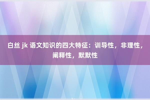 白丝 jk 语文知识的四大特征：训导性，非理性，阐释性，默默性