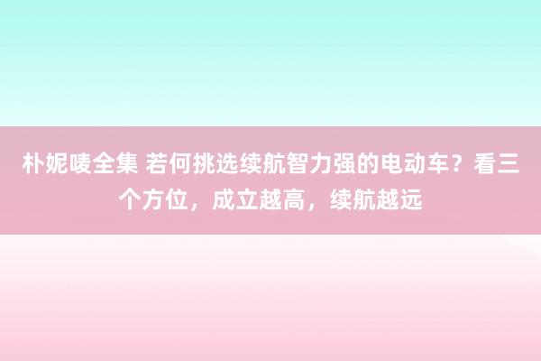 朴妮唛全集 若何挑选续航智力强的电动车？看三个方位，成立越高，续航越远