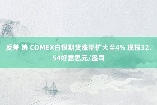 反差 婊 COMEX白银期货涨幅扩大至4% 现报32.54好意思元/盎司