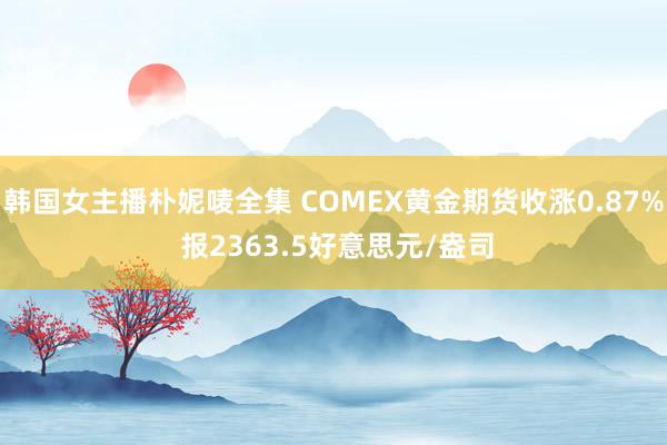 韩国女主播朴妮唛全集 COMEX黄金期货收涨0.87% 报2363.5好意思元/盎司