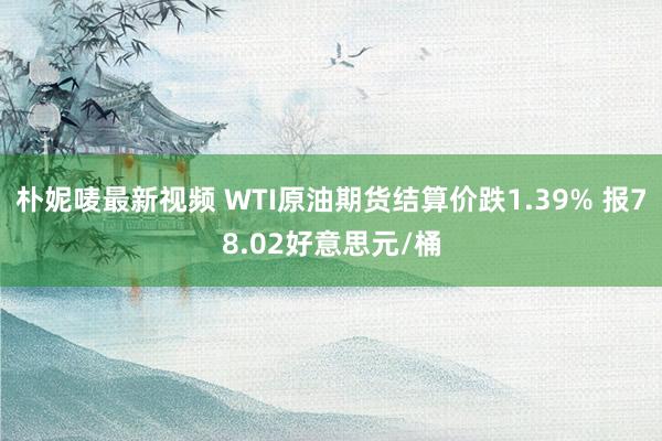 朴妮唛最新视频 WTI原油期货结算价跌1.39% 报78.02好意思元/桶