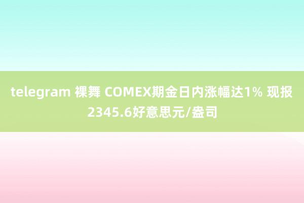 telegram 裸舞 COMEX期金日内涨幅达1% 现报2345.6好意思元/盎司