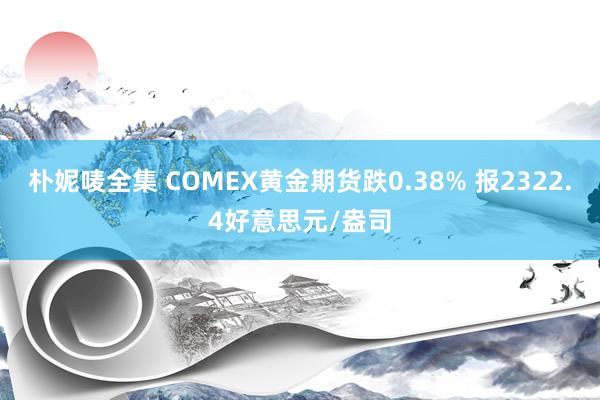 朴妮唛全集 COMEX黄金期货跌0.38% 报2322.4好意思元/盎司