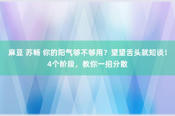 麻豆 苏畅 你的阳气够不够用？望望舌头就知谈！4个阶段，教你一招分散