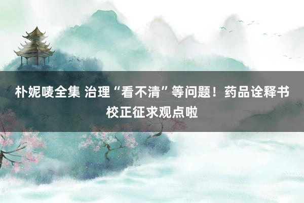 朴妮唛全集 治理“看不清”等问题！药品诠释书校正征求观点啦