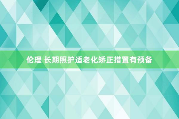 伦理 长期照护适老化矫正措置有预备