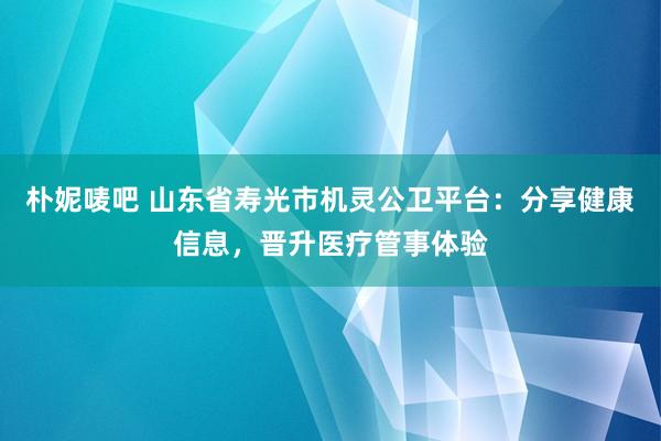 朴妮唛吧 山东省寿光市机灵公卫平台：分享健康信息，晋升医疗管事体验