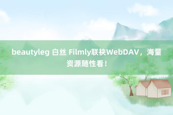 beautyleg 白丝 Filmly联袂WebDAV，海量资源随性看！