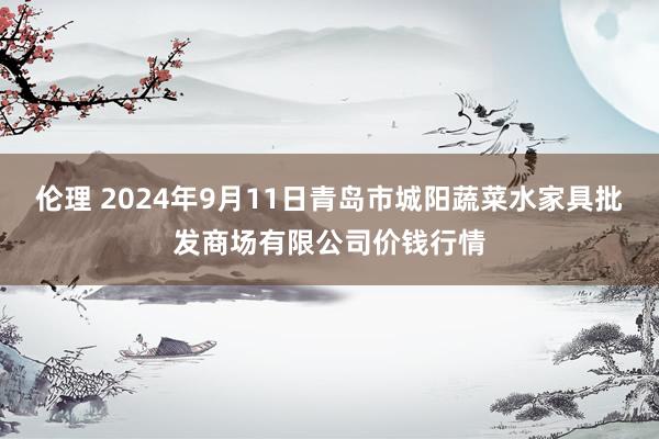 伦理 2024年9月11日青岛市城阳蔬菜水家具批发商场有限公司价钱行情