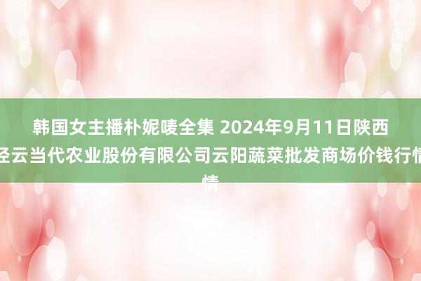 韩国女主播朴妮唛全集 2024年9月11日陕西泾云当代农业股份有限公司云阳蔬菜批发商场价钱行情