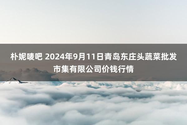 朴妮唛吧 2024年9月11日青岛东庄头蔬菜批发市集有限公司价钱行情