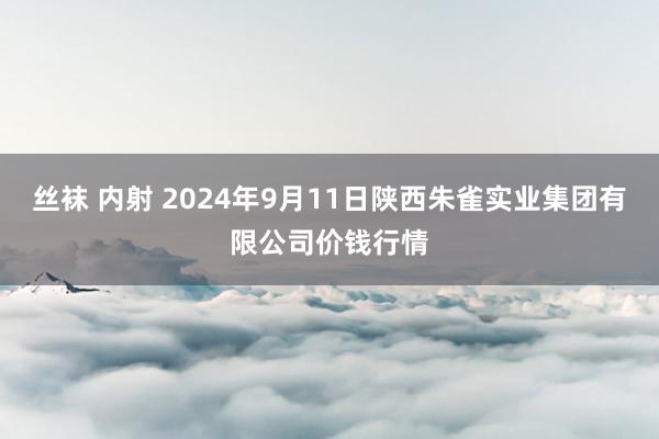 丝袜 内射 2024年9月11日陕西朱雀实业集团有限公司价钱行情