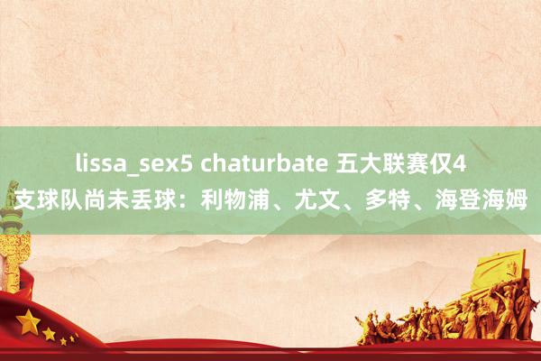 lissa_sex5 chaturbate 五大联赛仅4支球队尚未丢球：利物浦、尤文、多特、海登海姆