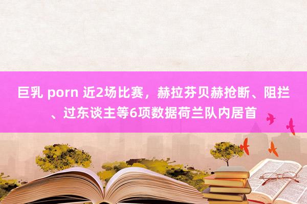 巨乳 porn 近2场比赛，赫拉芬贝赫抢断、阻拦、过东谈主等6项数据荷兰队内居首