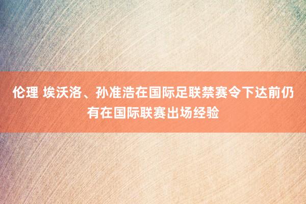 伦理 埃沃洛、孙准浩在国际足联禁赛令下达前仍有在国际联赛出场经验