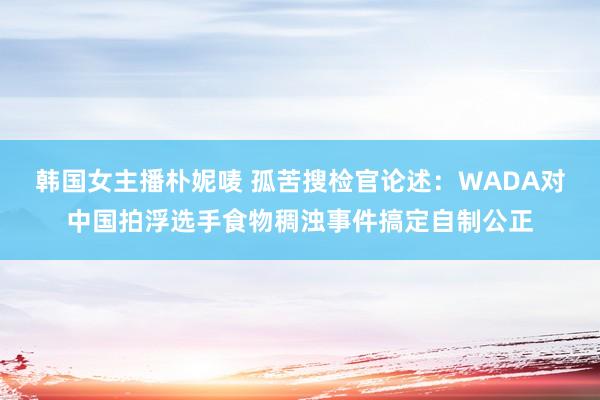 韩国女主播朴妮唛 孤苦搜检官论述：WADA对中国拍浮选手食物稠浊事件搞定自制公正