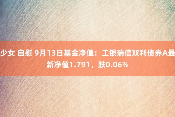 少女 自慰 9月13日基金净值：工银瑞信双利债券A最新净值1.791，跌0.06%