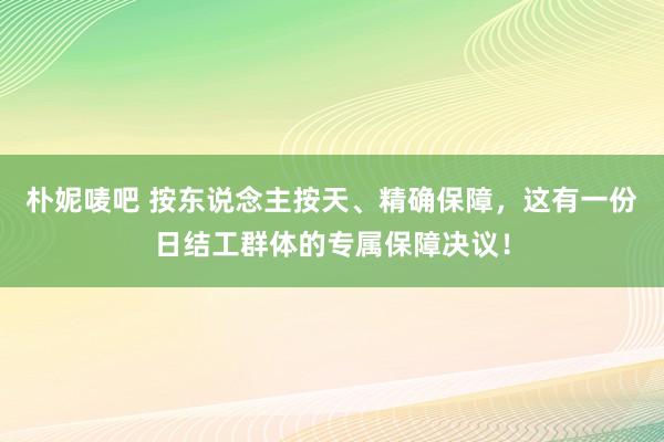 朴妮唛吧 按东说念主按天、精确保障，这有一份日结工群体的专属保障决议！