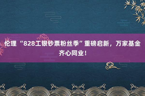 伦理 “828工银钞票粉丝季”重磅启新，万家基金齐心同业！