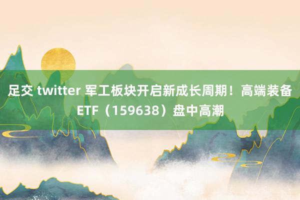 足交 twitter 军工板块开启新成长周期！高端装备ETF（159638）盘中高潮