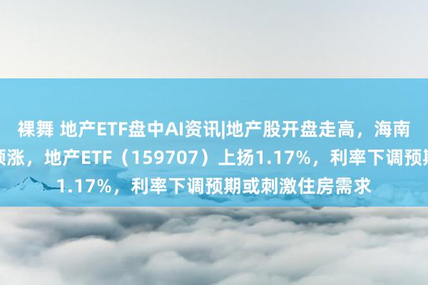 裸舞 地产ETF盘中AI资讯|地产股开盘走高，海南机场、上海临港领涨，地产ETF（159707）上扬1.17%，利率下调预期或刺激住房需求