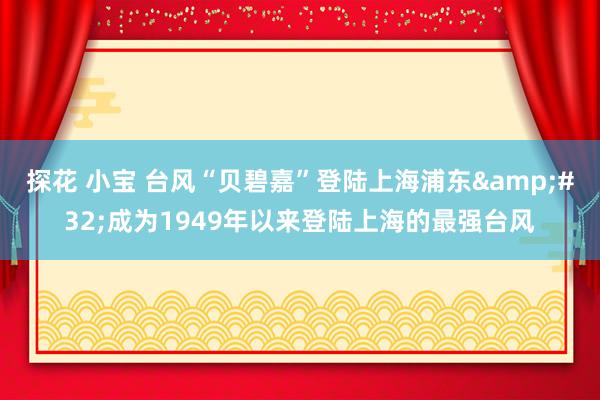 探花 小宝 台风“贝碧嘉”登陆上海浦东&#32;成为1949年以来登陆上海的最强台风