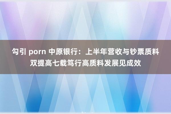 勾引 porn 中原银行：上半年营收与钞票质料双提高七载笃行高质料发展见成效