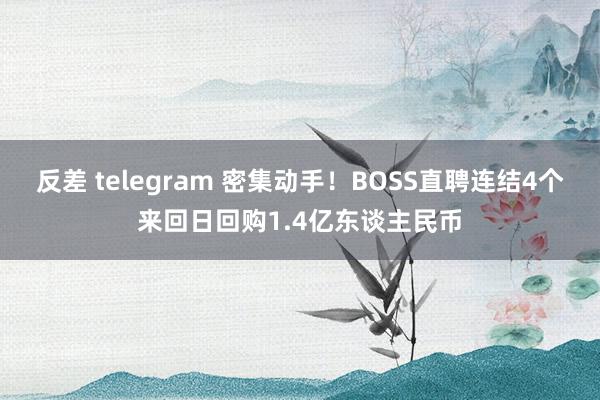 反差 telegram 密集动手！BOSS直聘连结4个来回日回购1.4亿东谈主民币