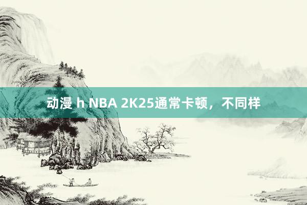 动漫 h NBA 2K25通常卡顿，不同样