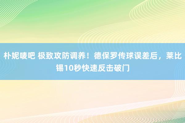 朴妮唛吧 极致攻防调养！德保罗传球误差后，莱比锡10秒快速反击破门