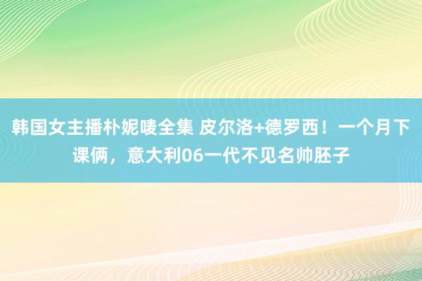 韩国女主播朴妮唛全集 皮尔洛+德罗西！一个月下课俩，意大利06一代不见名帅胚子