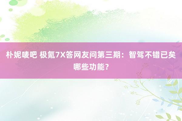 朴妮唛吧 极氪7X答网友问第三期：智驾不错已矣哪些功能？