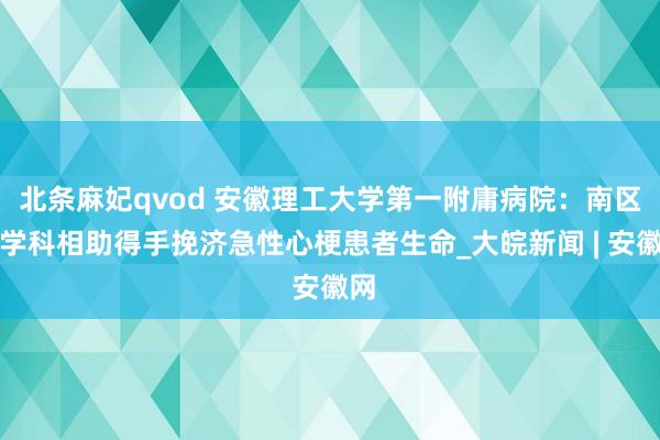 北条麻妃qvod 安徽理工大学第一附庸病院：南区多学科相助得手挽济急性心梗患者生命_大皖新闻 | 安徽网