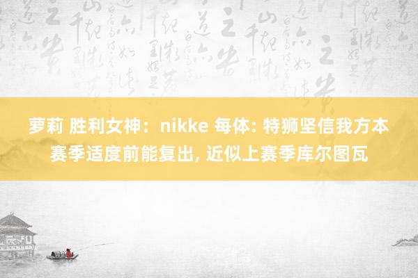 萝莉 胜利女神：nikke 每体: 特狮坚信我方本赛季适度前能复出， 近似上赛季库尔图瓦