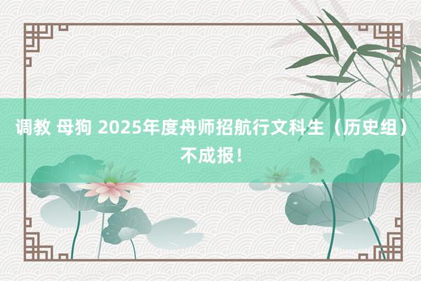 调教 母狗 2025年度舟师招航行文科生（历史组）不成报！