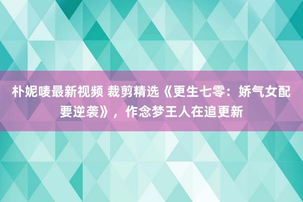 朴妮唛最新视频 裁剪精选《更生七零：娇气女配要逆袭》，作念梦王人在追更新