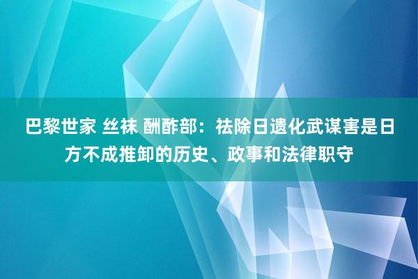 巴黎世家 丝袜 酬酢部：祛除日遗化武谋害是日方不成推卸的历史、政事和法律职守