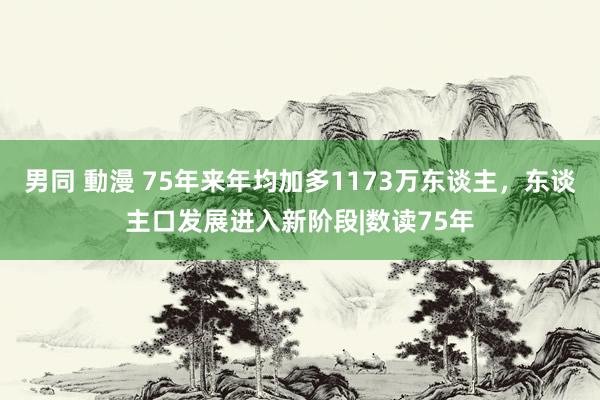 男同 動漫 75年来年均加多1173万东谈主，东谈主口发展进入新阶段|数读75年