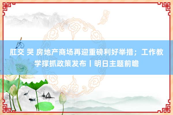 肛交 哭 房地产商场再迎重磅利好举措；工作教学撑抓政策发布丨明日主题前瞻