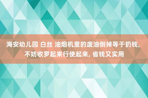 海安幼儿园 白丝 油烟机里的废油倒掉等于扔钱， 不妨收罗起来行使起来， 省钱又实用