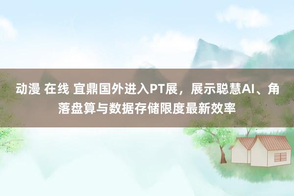 动漫 在线 宜鼎国外进入PT展，展示聪慧AI、角落盘算与数据存储限度最新效率