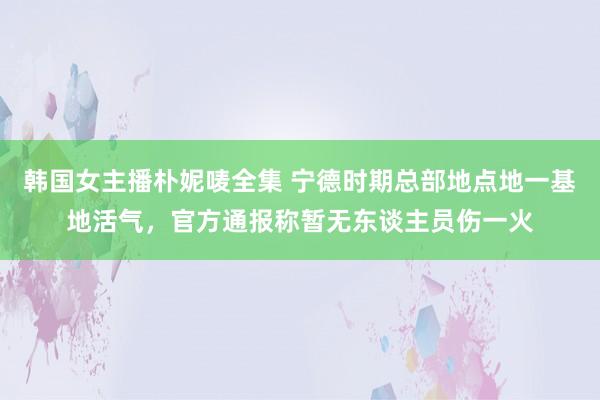 韩国女主播朴妮唛全集 宁德时期总部地点地一基地活气，官方通报称暂无东谈主员伤一火