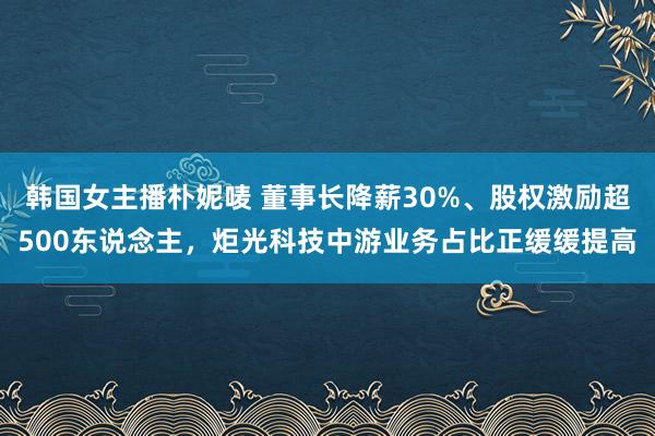 韩国女主播朴妮唛 董事长降薪30%、股权激励超500东说念主，炬光科技中游业务占比正缓缓提高