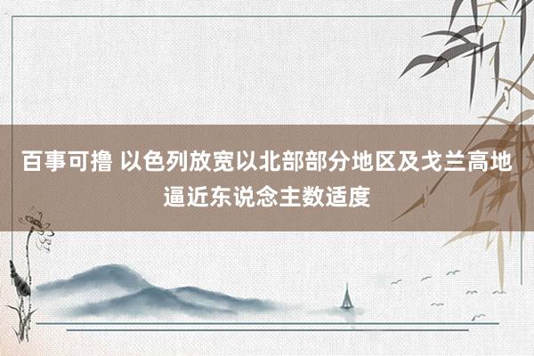 百事可撸 以色列放宽以北部部分地区及戈兰高地逼近东说念主数适度