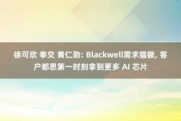 徐可欣 拳交 黄仁勋: Blackwell需求猖獗， 客户都思第一时刻拿到更多 AI 芯片