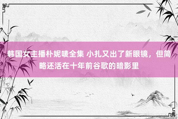 韩国女主播朴妮唛全集 小扎又出了新眼镜，但简略还活在十年前谷歌的暗影里