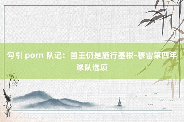 勾引 porn 队记：国王仍是施行基根-穆雷第四年球队选项